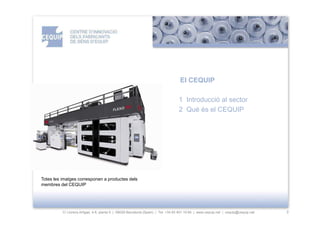 El CEQUIP

                                                                                  1 Introducció al sector
                                                                                  2 Què és el CEQUIP




Totes les imatges corresponen a productes dels
membres del CEQUIP




          C/ Llorens Artigas, 4-6, planta 0 | 08028-Barcelona (Spain) | Tel: +34 93 401 19 64 | www.cequip.net | cequip@cequip.net   2
 