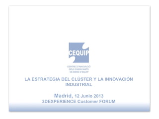 LA ESTRATEGIA DEL CLÚSTER Y LA INNOVACIÓN
INDUSTRIAL
Madrid, 12 Junio 2013
3DEXPERIENCE Customer FORUM
 