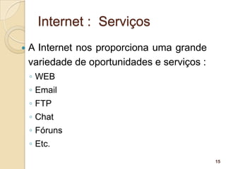 Internet : Serviços
   A Internet nos proporciona uma grande
    variedade de oportunidades e serviços :
    ◦ WEB
    ◦ Email
    ◦ FTP
    ◦ Chat
    ◦ Fóruns
    ◦ Etc.
                                              15
 