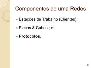 Componentes de uma Redes
   Estações de Trabalho (Clientes) ;

   Placas & Cabos ; e

   Protocolos.




                                        21
 
