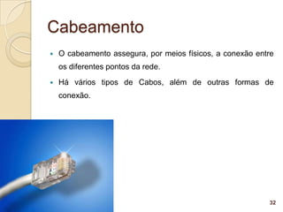 Cabeamento
   O cabeamento assegura, por meios físicos, a conexão entre
    os diferentes pontos da rede.
   Há vários tipos de Cabos, além de outras formas de
    conexão.




                                                           32
 