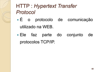 HTTP : Hypertext Transfer
Protocol
   É     o     protocolo   de   comunicação
    utilizado na WEB.
   Ele       faz   parte   do   conjunto   de
    protocolos TCP/IP.




                                             40
 