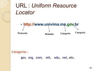 URL : Uniform Resource
  Locator

         http://www.univima.ma.gov.br

    Protocolo                   Categoria   Categoria
                      Domínio




Categorias :
       gov, org, com, mil, edu, net, etc.


                                                        42
 