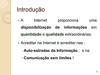 Introdução
   A      Internet       proporciona         uma
    disponibilização    de    informações     em
    quantidade e qualidade extraordinárias.

   Acreditar na Internet é acreditar nas :
    ◦ Auto-estradas da Informação ; e na
    ◦ Comunicação sem limites !


                                                5
 