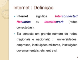 Internet : Definição
   Internet       significa     Interconnected
    Networks       ou    InterNetwork      (redes
    conectadas).

   Ela conecta um grande número de redes
    (regionais e nacionais) :     universidades,
    empresas, instituições militares, instituições
    governamentais, etc. entre si.

                                                 9
 