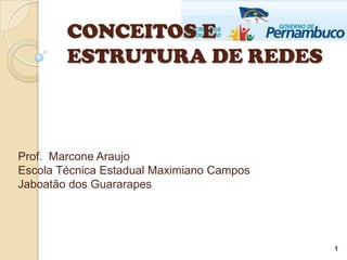 CONCEITOS E
        ESTRUTURA DE REDES



Prof. Marcone Araujo
Escola Técnica Estadual Maximiano Campos
Jaboatão dos Guararapes




                                           1
 