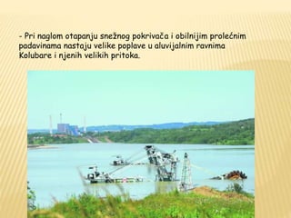 - Pri naglom otapanju snežnog pokrivača i obilnijim prolećnim 
padavinama nastaju velike poplave u aluvijalnim ravnima 
Kolubare i njenih velikih pritoka. 
 