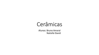 Cerâmicas
Alunos: Bruno Amaral
Natielle David

 
