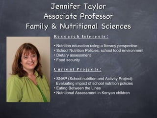 Jennifer Taylor Associate Professor Family & Nutritional Sciences Research Interests: Nutrition education using a literacy perspective  School Nutrition Policies, school food environment Dietary assessment  Food security  Current Projects: SNAP (School nutrition and Activity Project):  Evaluating impact of school nutrition policies Eating Between the Lines  Nutritional Assessment in Kenyan children 