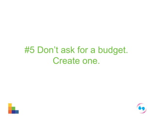 #5 Don’t ask for a budget. 
Create one. 
 