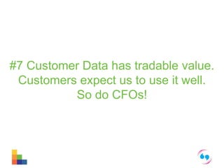 #7 Customer Data has tradable value. 
Customers expect us to use it well. 
So do CFOs! 
 