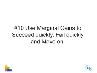 #10 Use Marginal Gains to 
Succeed quickly, Fail quickly 
and Move on. 
 