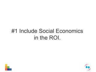 #1 Include Social Economics 
in the ROI. 
 