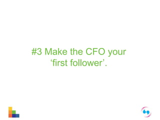 #3 Make the CFO your 
‘first follower’. 
 
