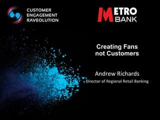 Creating Fans 
not Customers 
Andrew Richards 
Director of Regional Retail Banking 
 