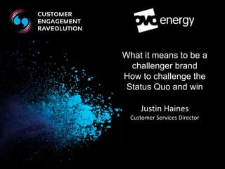 What it means to be a 
challenger brand 
How to challenge the 
Status Quo and win 
Justin Haines 
Customer Services Director 
 