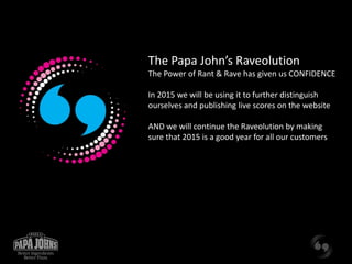 The Papa John’s Raveolution 
The Power of Rant & Rave has given us CONFIDENCE 
In 2015 we will be using it to further dist...