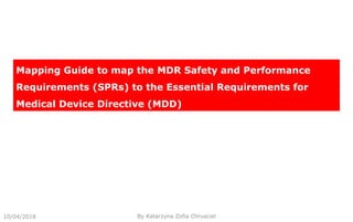 10/04/2018 By Katarzyna Zofia Chrusciel
Mapping Guide to map the MDR Safety and Performance
Requirements (SPRs) to the Essential Requirements for
Medical Device Directive (MDD)
 