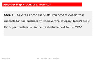 10/04/2018 By Katarzyna Zofia Chrusciel
Step-by-Step Procedure: How to?
Step 4 – As with all good checklists, you need to explain your
rationale for non-applicability wherever the category doesn’t apply.
Enter your explanation in the third column next to the “N/A”
 