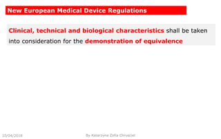 10/04/2018 By Katarzyna Zofia Chrusciel
New European Medical Device Regulations
Clinical, technical and biological characteristics shall be taken
into consideration for the demonstration of equivalence
 