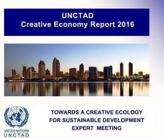 UNCTAD
Creative Economy Report 2016
TOWARDS A CREATIVE ECOLOGY
FOR SUSTAINABLE DEVELOPMENT
EXPERT MEETING
 