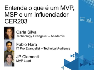 Entenda o que é um MVP, MSP e um InfluenciadorCER203Carla SilvaTechnology Evangelist – AcademicFabio HaraIT Pro Evangelist – Technical AudienceJP ClementiMVP Lead