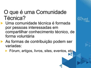 O que é uma Comunidade Técnica?Uma comunidade técnica é formada por pessoas interessadas em compartilhar conhecimento técnico, de forma voluntáriaAs formas de contribuição podem ser variadas: Fórum, artigos, livros, sites, eventos, etc