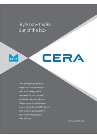Cera, synonymous with stylish
ranges and innovative designs,
reflects this thought with a
new logo. Cera, the creator of
imaginative bathroom solutions,
has commenced an exciting new
journey, where the spirit of freshness
crafts waves of spectacular style.
Cera. Same innovative spirit.
Fresh new look.
 