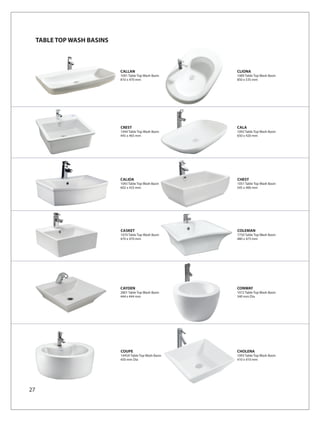 TABLE TOP WASH BASINS



                             CALLAN                       CLIONA
                             1091 Table Top Wash Basin    1089 Table Top Wash Basin
                             810 x 470 mm                 850 x 535 mm




                             CREST                        CALA
                             1044 Table Top Wash Basin    1092 Table Top Wash Basin
                             445 x 465 mm                 650 x 420 mm




                             CALIDA                       CHEST
                             1043 Table Top Wash Basin    1051 Table Top Wash Basin
                             602 x 433 mm                 545 x 400 mm




                             CASKET                       COLEMAN
                             1070 Table Top Wash Basin    7750 Table Top Wash Basin
                             470 x 470 mm                 480 x 475 mm




                             CAYDEN                       CONWAY
                             2801 Table Top Wash Basin    1072 Table Top Wash Basin
                             444 x 444 mm                 340 mm Dia




                             COUPE                        CHOLENA
                             1045A Table Top Wash Basin   1093 Table Top Wash Basin
                             450 mm Dia                   410 x 410 mm




27
 