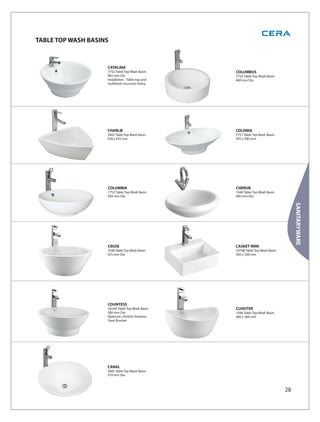 TABLE TOP WASH BASINS



                    CATALINA
                    7752 Table Top Wash Basin      COLUMBUS
                    465 mm Dia                     7754 Table Top Wash Basin
                    Installation - Table top and   400 mm Dia
                    multilevel recession fixing




                    CHARLIE                        COLONIA
                    2802 Table Top Wash Basin      7751 Table Top Wash Basin
                    430 x 455 mm                   595 x 380 mm




                    COLUMBIA                       CHERUB
                    7753 Table Top Wash Basin      1040 Table Top Wash Basin
                    430 mm Dia                     400 mm Dia




                                                                                     SANITARYWARE
                    CRUSE                          CASKET MINI
                    1038 Table Top Wash Basin      1070B Table Top Wash Basin
                    425 mm Dia                     340 x 300 mm




                    COUNTESS
                    1024A Table Top Wash Basin     CLOISTER
                    380 mm Dia                     1046 Table Top Wash Basin
                    Optional: 2424SA Stainless     400 x 360 mm
                    Steel Bracket




                    CANAL
                    2805 Table Top Wash Basin
                    370 mm Dia



                                                                                28
 