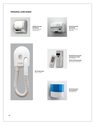 PERSONAL CARE RANGE




                           6909A Automatic        6910A Automatic
                           Hand Dryer             Hand Dryer
                           235 x 205 x 265 mm     290 x 163 x 216 mm
                           (Stainless Steel)      (ABS Body)




                                                  6912B Perfume Sprayer
                                                  with Remote control
                                                  90 x 100 x 241

                                                  PS 6912 Perfume bottle
                                                  (Rose, Lemon, Jasmine etc.)




                               6911A Hair Dryer
                               206 x 110 x 595




                                                  6913A Automatic
                                                  Soap Dispenser
                                                  110 x 128 x 132




41
 