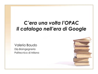 C’era una volta l’OPAC Il catalogo nell’era di Google Valeria Baudo Dip.Bioingegneria Politecnico di Milano 