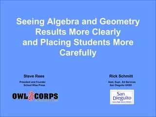 Seeing Algebra and Geometry Results More Clearly and Placing Students More Carefully   Steve Rees   Rick Schmitt President and Founder     Asst, Supt., Ed Services  School Wise Press     San Dieguito UHSD 