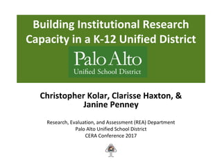 Building Institutional Research
Capacity in a K-12 Unified District
Christopher Kolar, Clarisse Haxton, &
Janine Penney
Research, Evaluation, and Assessment (REA) Department
Palo Alto Unified School District
CERA Conference 2017
 