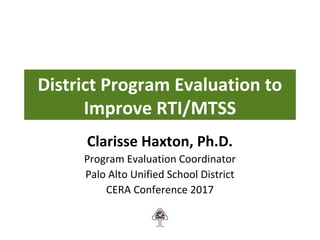 District Program Evaluation to
Improve RTI/MTSS
Clarisse Haxton, Ph.D.
Program Evaluation Coordinator
Palo Alto Unified School District
CERA Conference 2017
 