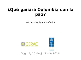 ¿Qué ganará Colombia con la
paz?
Bogotá, 10 de junio de 2014
Una perspectiva económica
 