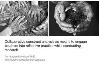 Collaborative construct analysis as means to engage
teachers into reﬂective practice while conducting
research

Ann-Louise Davidson Ph.D.

ann-louise@education.concordia.ca
 