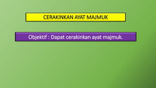 CERAKINKAN AYAT MAJMUK
Objektif : Dapat cerakinkan ayat majmuk.
 