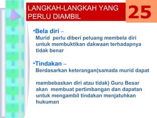 •Bela diri –
Murid perlu diberi peluang membela diri
untuk membuktikan dakwaan terhadapnya
tidak benar
•Tindakan –
Berdasarkan keterangan(samada murid dapat
membebaskan diri atau tidak) Guru Besar
akan membuat pertimbangan dan dapatan
untuk mengambil tindakan menjatuhkan
hukuman
LANGKAH-LANGKAH YANG
PERLU DIAMBIL 25
 