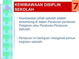 KEWIBAWAAN DISIPLIN
SEKOLAH
– Kewibawaan pihak sekolah adalah
terkandung di dalam Peraturan-peraturan
Pelajaran atau Peraturan-Peraturan
Sekolah.
– Peraturan ini bertujuan mengawal semua
kegiatan sekolah.
7
 