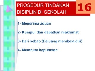 PROSEDUR TINDAKAN
DISIPLIN DI SEKOLAH
1- Menerima aduan
2- Kumpul dan dapatkan maklumat
3- Beri sebab (Peluang membela diri)
4- Membuat keputusan
16
 