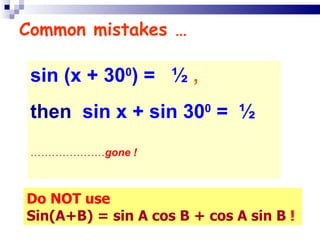 Common mistakes … sin (x + 30 0 ) =  ½  ,   then   sin x + sin 30 0  =  ½  ………………… gone ! Do NOT use Sin(A+B) = sin A cos B + cos A sin B  ! 