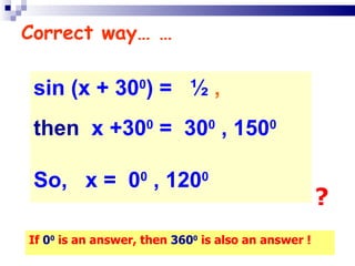 Correct way… …  sin (x + 30 0 ) =  ½  ,   then   x +30 0  =  30 0  , 150 0   So,  x =  0 0  , 120 0   If  0 0  is an answer, then  360 0  is also an answer ! ? 