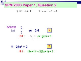 SPM 2003 Paper 1, Question 2  Answer or  0.4 2 2 25x 2  + 2  B1  :  (5x+1) 2  – 2(5x+1) + 3 B1  :  or  g(x) = 3 