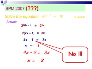 SPM 2007  (???)‏ Answer 2 2 ( 2x – 1)  =  2 3 x Solve the equation  4 2x – 1   =  8 x   (3 marks)‏ 2 (2x – 1)  =  3 x 4x – 1  =  3x x  =  1 4x – 2 =  3x x =  2 No !!! 