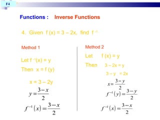 Functions :   Inverse Functions T4 BAB 1 4.  Given  f (x) = 3 – 2x,  find  f  -1. F4  Let f  -1 (x) = y Then  x = f (y)  x = 3 – 2y Method 1 Method 2 Let  f (x) = y Then  3 – 2x = y 3 – y  = 2x 