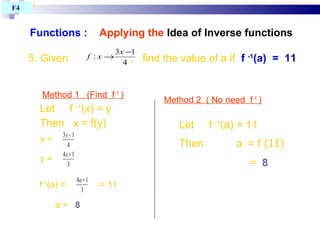 Functions :   Applying the  Idea of Inverse functions T4 BAB 1 F4  Method 2  ( No need  f -1  )‏ =  8 Let  f  -1 (a) = 11 Then  a  =  f (11)‏ 5. Given  ,  find the value of a if  f  -1 (a)  =  11 Let  f  -1 (x) = y Then  x = f(y)‏ Method 1  (Find  f -1  )‏ x =  y =  f -1 (a) =  = 11 a =  8 
