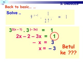 Back to basic… … 3 2(x – 1)  . 3  (– 3x)   =  1 2x – 2 – 3x   =  1    –  x  =  3 x =   – 3   Betul ke ??? 5. INDICES F4  Solve .. 