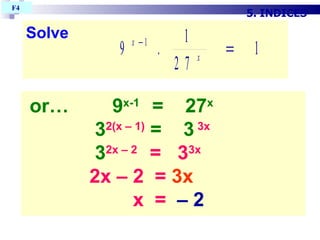 or…  9 x-1  =  27 x 3 2(x – 1)  =  3  3x   3 2x – 2  =  3 3x 2x – 2  =  3x  x  =   – 2   5. INDICES F4  Solve 