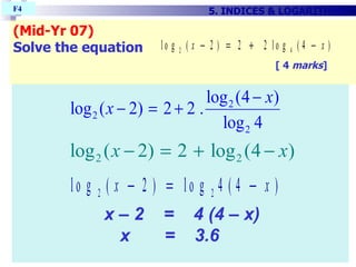 (Mid-Yr 07)‏ Solve the equation  [ 4  marks ] 5. INDICES & LOGARITHMS F4  x – 2  =  4 (4 – x)    x  =  3.6   